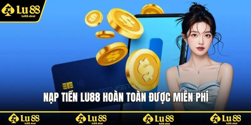 Nạp tiền LU88 hoàn toàn được miễn phí