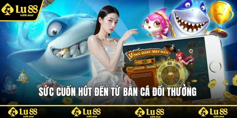 Sức cuốn hút đến từ bắn cá đổi thưởng