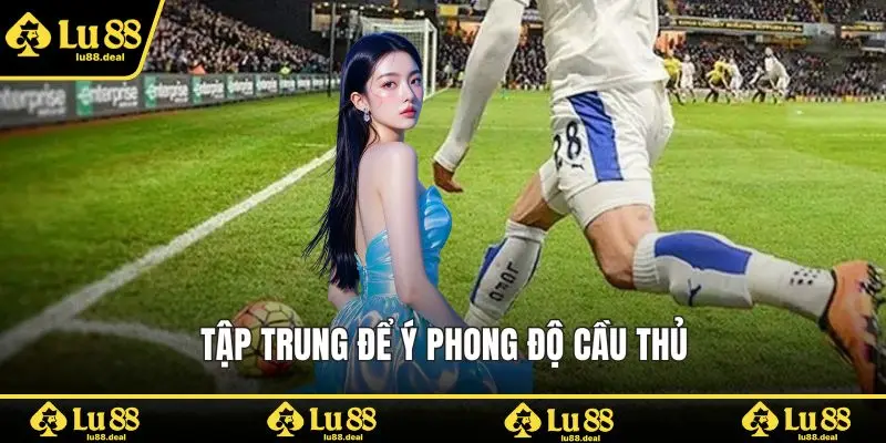 Tập trung để ý phong độ cầu thủ